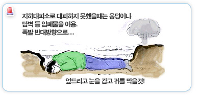 지하대피소를 대피하지 못헸을때는 응덩이나 담벽등 임폐물을 이용. 폭발반대반행으로... 엎드리고 눈을 감고 귀를 막을것!